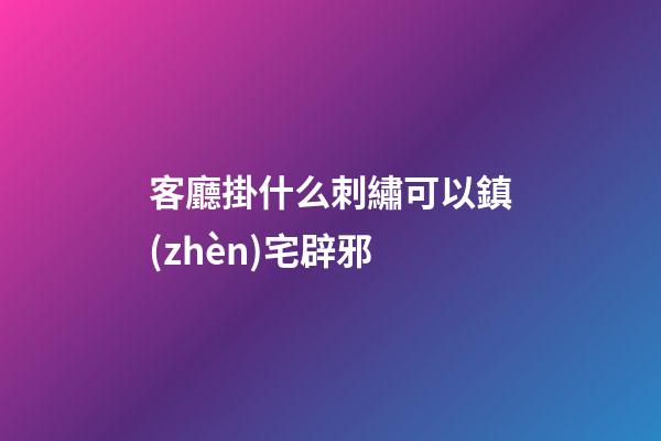 客廳掛什么刺繡可以鎮(zhèn)宅辟邪
