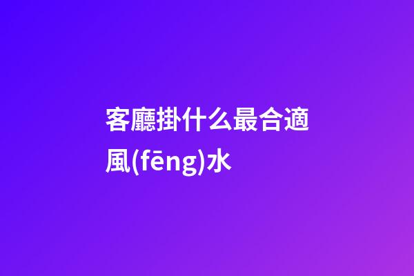 客廳掛什么最合適風(fēng)水