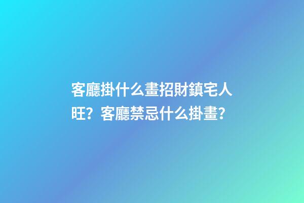 客廳掛什么畫招財鎮宅人旺？客廳禁忌什么掛畫？