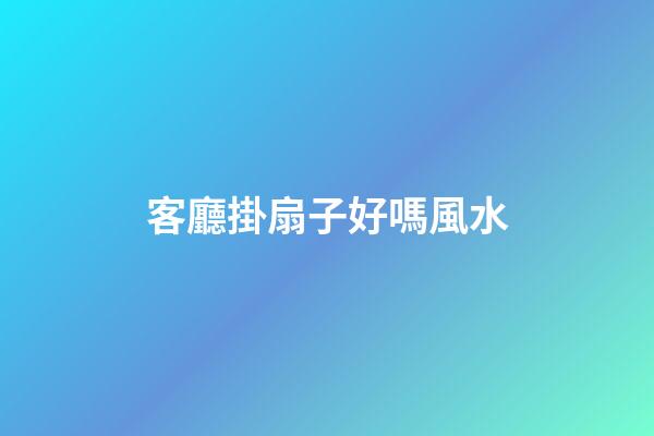 客廳掛扇子好嗎風水