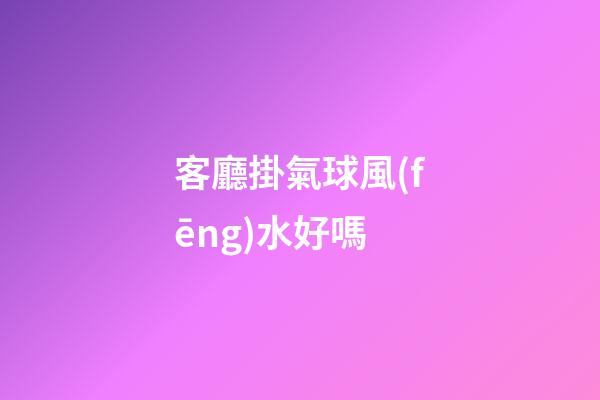客廳掛氣球風(fēng)水好嗎