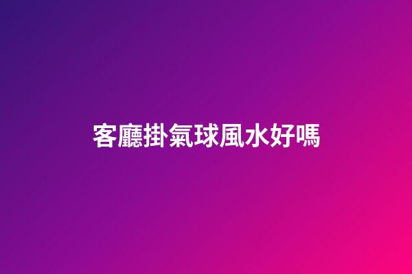 客廳掛氣球風水好嗎