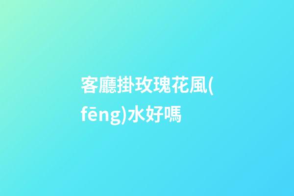客廳掛玫瑰花風(fēng)水好嗎