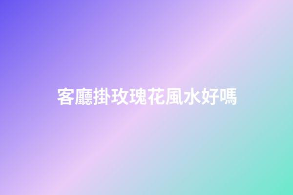 客廳掛玫瑰花風水好嗎