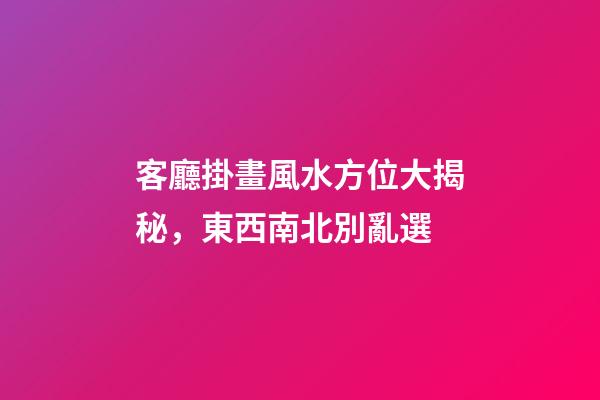 客廳掛畫風水方位大揭秘，東西南北別亂選