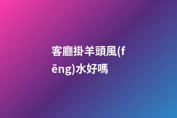 客廳掛羊頭風(fēng)水好嗎