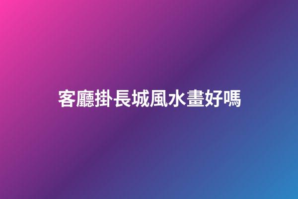 客廳掛長城風水畫好嗎