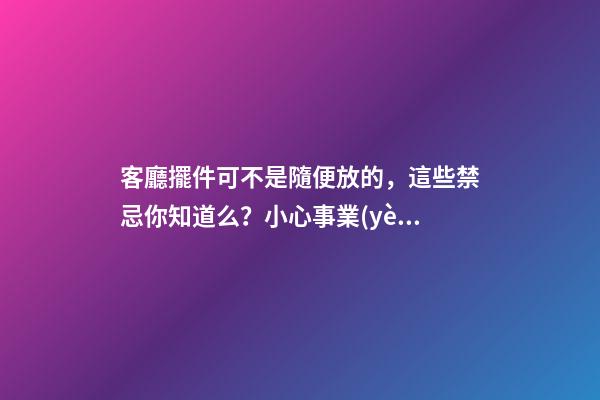 客廳擺件可不是隨便放的，這些禁忌你知道么？小心事業(yè)走下坡路！（客廳放擺件有什么忌諱）