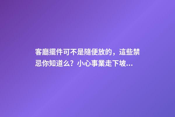 客廳擺件可不是隨便放的，這些禁忌你知道么？小心事業走下坡路！（客廳放擺件有什么忌諱）