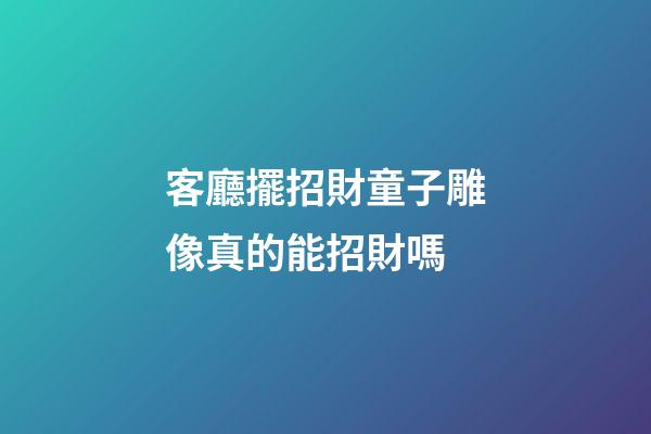 客廳擺招財童子雕像真的能招財嗎