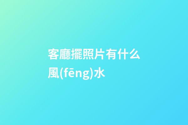 客廳擺照片有什么風(fēng)水