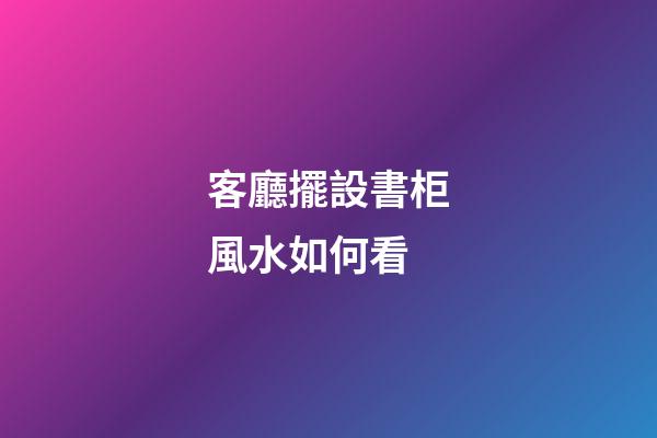 客廳擺設書柜風水如何看