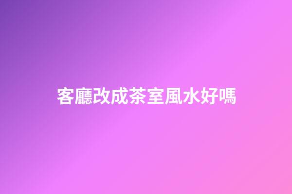 客廳改成茶室風水好嗎