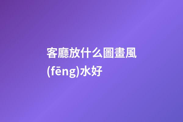客廳放什么圖畫風(fēng)水好