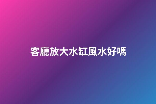 客廳放大水缸風水好嗎