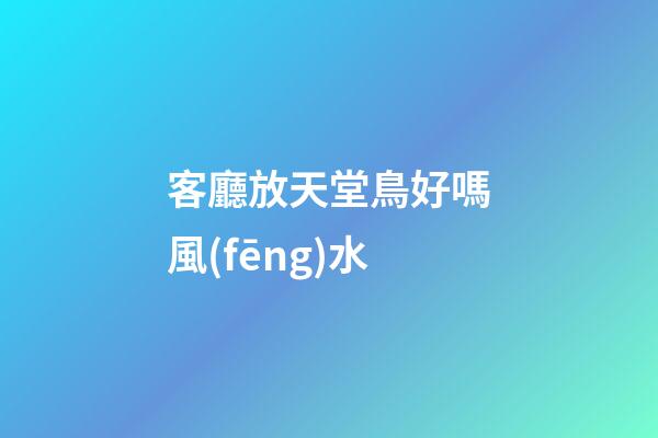 客廳放天堂鳥好嗎風(fēng)水