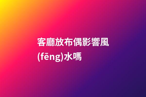 客廳放布偶影響風(fēng)水嗎