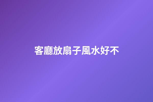 客廳放扇子風水好不