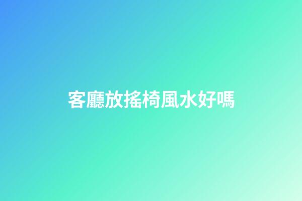 客廳放搖椅風水好嗎
