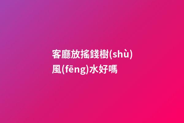 客廳放搖錢樹(shù)風(fēng)水好嗎