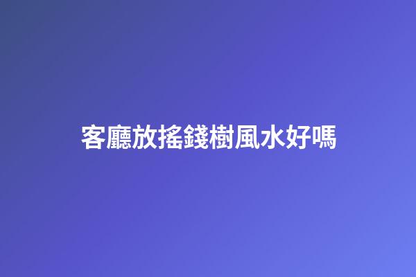 客廳放搖錢樹風水好嗎