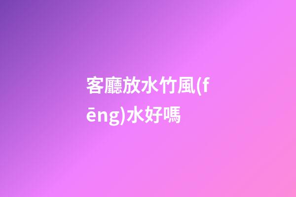 客廳放水竹風(fēng)水好嗎