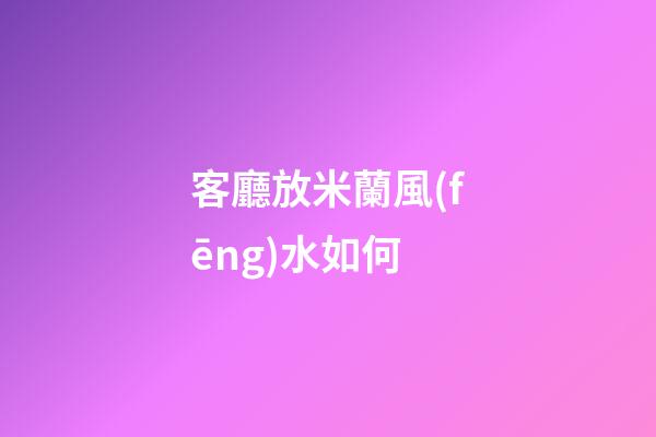 客廳放米蘭風(fēng)水如何