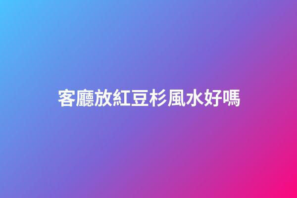 客廳放紅豆杉風水好嗎