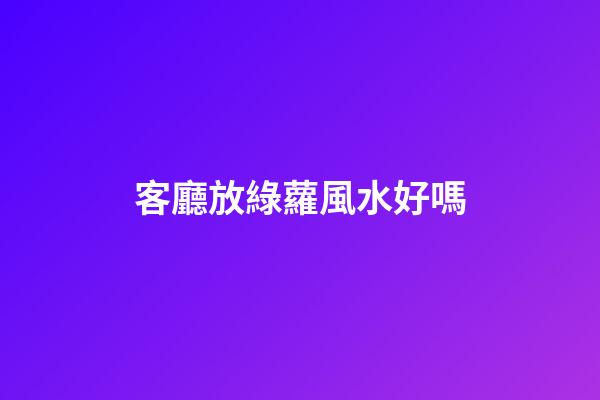 客廳放綠蘿風水好嗎