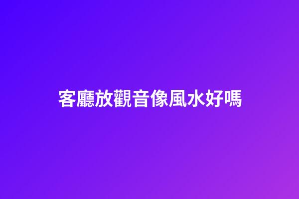 客廳放觀音像風水好嗎