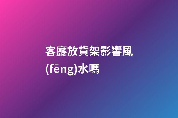 客廳放貨架影響風(fēng)水嗎