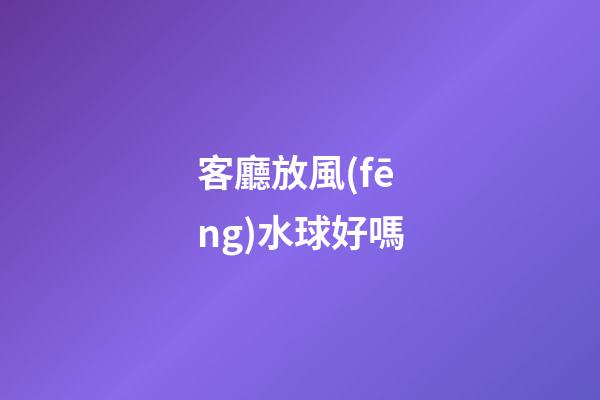 客廳放風(fēng)水球好嗎