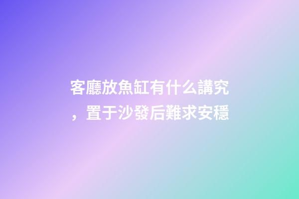 客廳放魚缸有什么講究，置于沙發后難求安穩