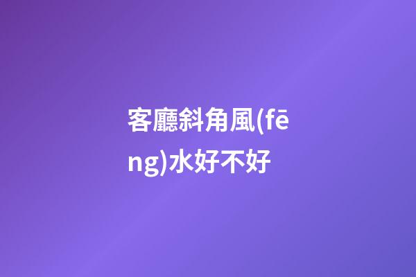 客廳斜角風(fēng)水好不好