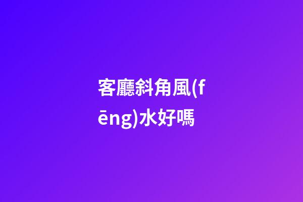 客廳斜角風(fēng)水好嗎