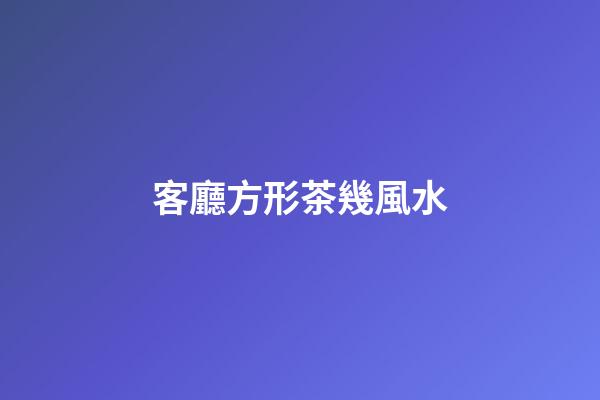客廳方形茶幾風水