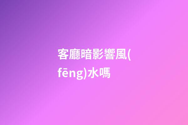 客廳暗影響風(fēng)水嗎