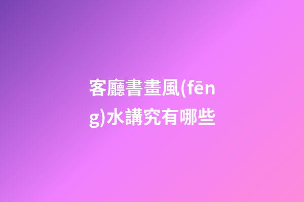 客廳書畫風(fēng)水講究有哪些