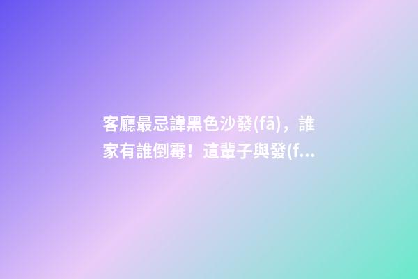 客廳最忌諱黑色沙發(fā)，誰家有誰倒霉！這輩子與發(fā)財沒邊兒