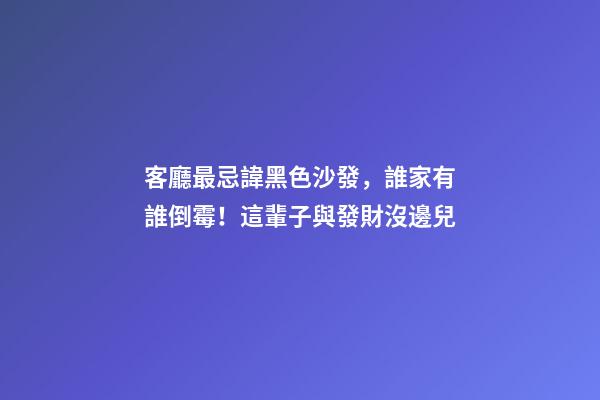 客廳最忌諱黑色沙發，誰家有誰倒霉！這輩子與發財沒邊兒