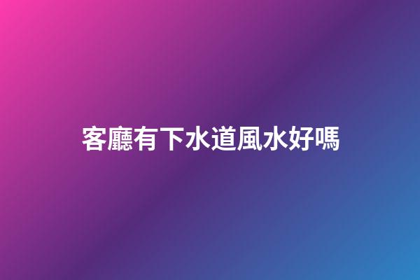 客廳有下水道風水好嗎