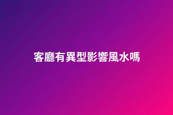 客廳有異型影響風水嗎