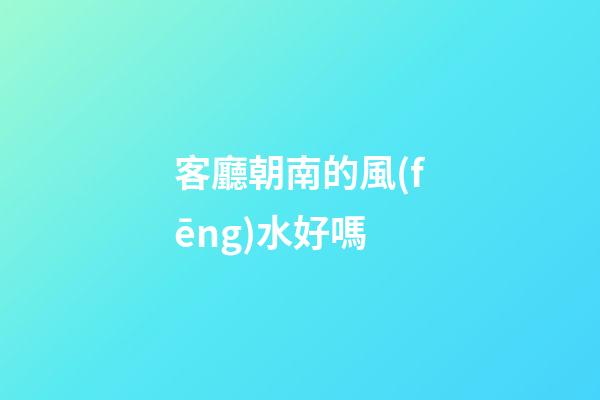 客廳朝南的風(fēng)水好嗎