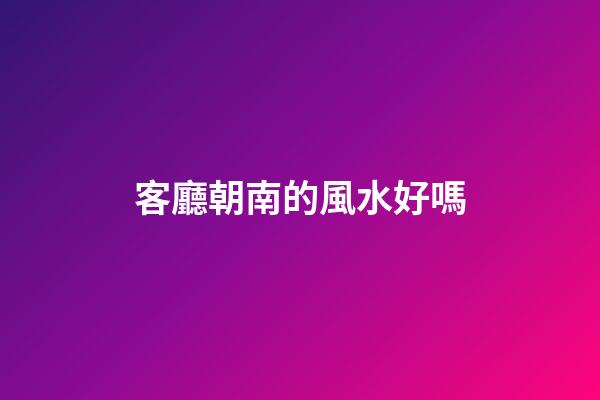 客廳朝南的風水好嗎