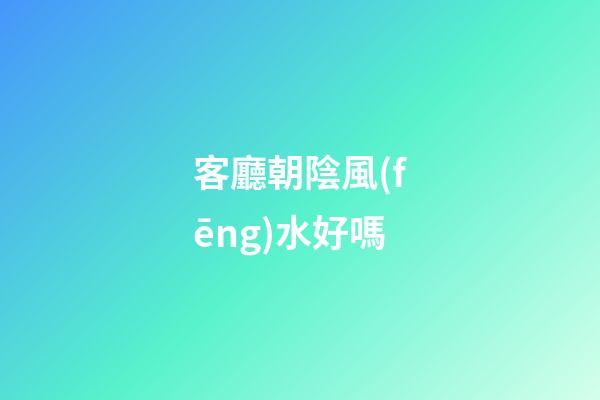 客廳朝陰風(fēng)水好嗎