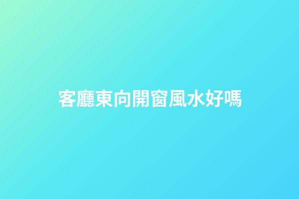 客廳東向開窗風水好嗎