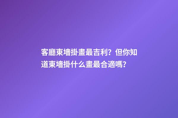 客廳東墻掛畫最吉利？但你知道東墻掛什么畫最合適嗎？