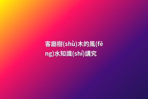 客廳樹(shù)木的風(fēng)水知識(shí)講究