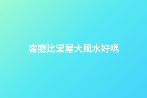 客廳比堂屋大風水好嗎