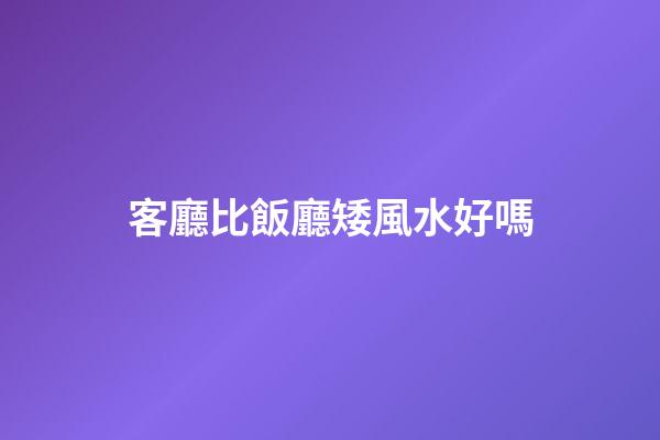 客廳比飯廳矮風水好嗎